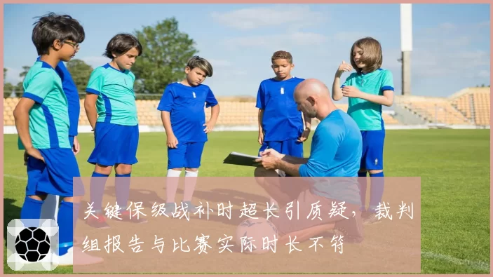关键保级战补时超长引质疑，裁判组报告与比赛实际时长不符
