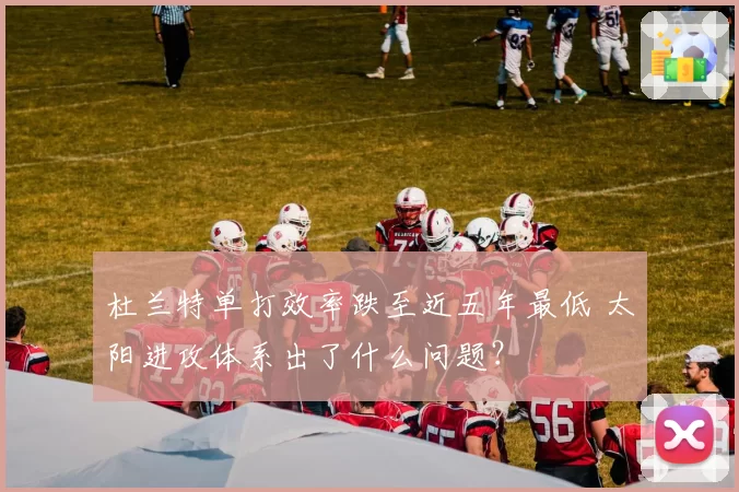 杜兰特单打效率跌至近五年最低 太阳进攻体系出了什么问题？