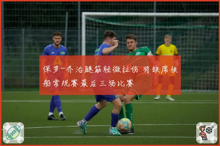 保罗-乔治腿筋轻微拉伤 将缺席快船常规赛最后三场比赛