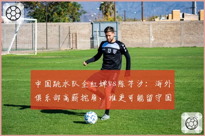 中国跳水队全红婵vs陈芋汐：海外俱乐部高薪挖角，谁更可能留守国家队