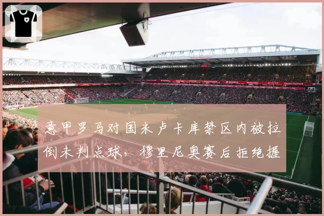 意甲罗马对国米卢卡库禁区内被拉倒未判点球，穆里尼奥赛后拒绝握手