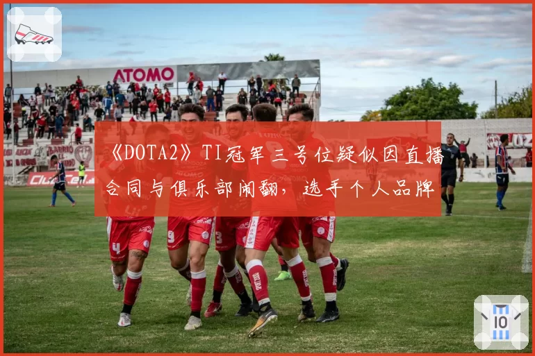 《DOTA2》TI冠军三号位疑似因直播合同与俱乐部闹翻，选手个人品牌归属权成焦点