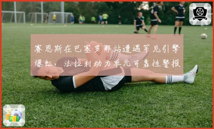 赛恩斯在巴塞罗那站遭遇罕见引擎爆缸，法拉利动力单元可靠性警报已经拉响了吗？