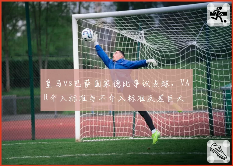 皇马vs巴萨国家德比争议点球，VAR介入标准与不介入标准反差巨大
