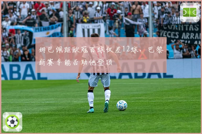 姆巴佩距欧冠百球仅差12球，巴黎新赛季能否助他登顶