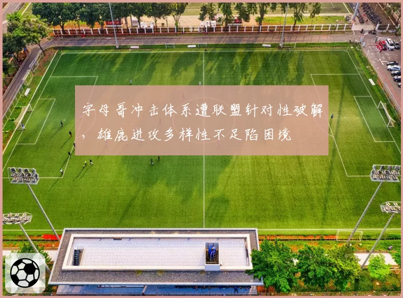 字母哥冲击体系遭联盟针对性破解，雄鹿进攻多样性不足陷困境