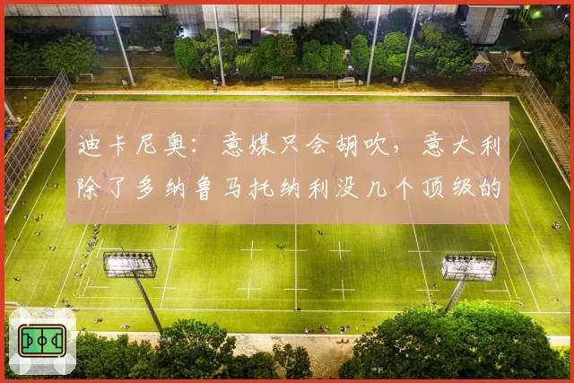 迪卡尼奥：意媒只会胡吹，意大利除了多纳鲁马托纳利没几个顶级的