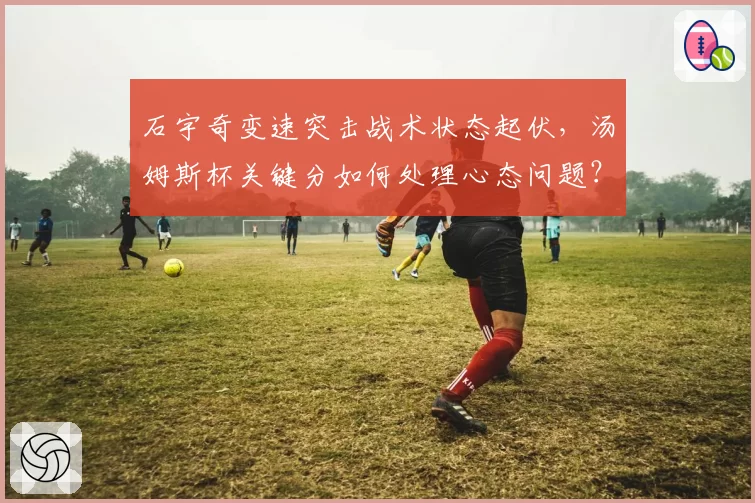 石宇奇变速突击战术状态起伏，汤姆斯杯关键分如何处理心态问题？