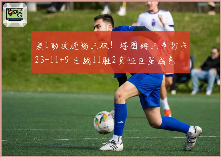 差1助攻连场三双！塔图姆三节打卡23+11+9 出战11胜2负证巨星成色