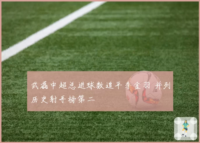 武磊中超总进球数追平李金羽 并列历史射手榜第二