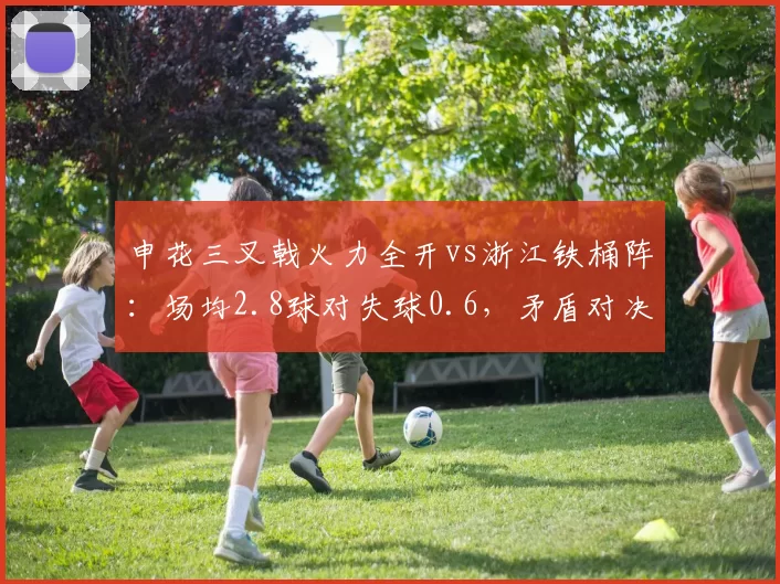 申花三叉戟火力全开vs浙江铁桶阵：场均2.8球对失球0.6，矛盾对决一触即发