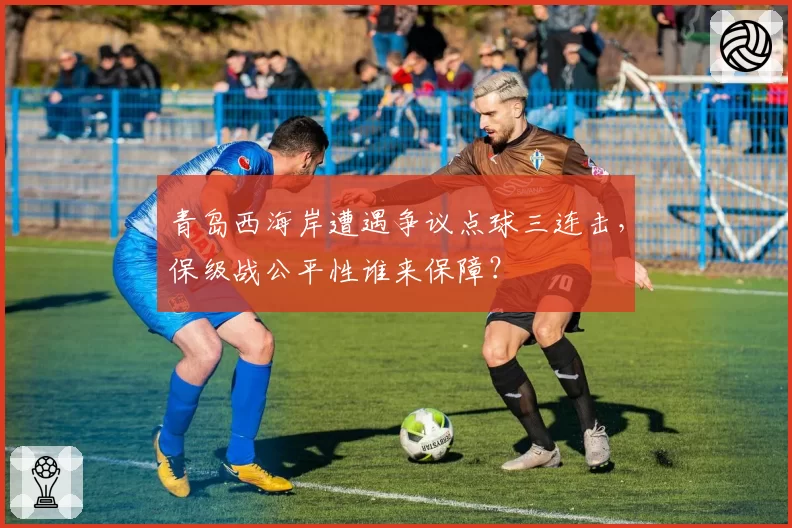 青岛西海岸遭遇争议点球三连击,保级战公平性谁来保障?