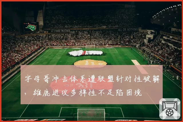 字母哥冲击体系遭联盟针对性破解，雄鹿进攻多样性不足陷困境