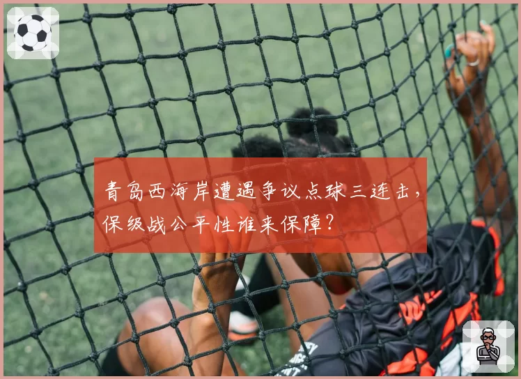 青岛西海岸遭遇争议点球三连击,保级战公平性谁来保障?