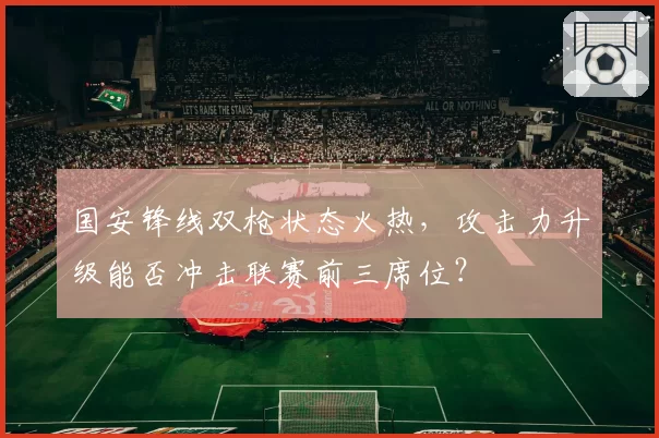 国安锋线双枪状态火热，攻击力升级能否冲击联赛前三席位？