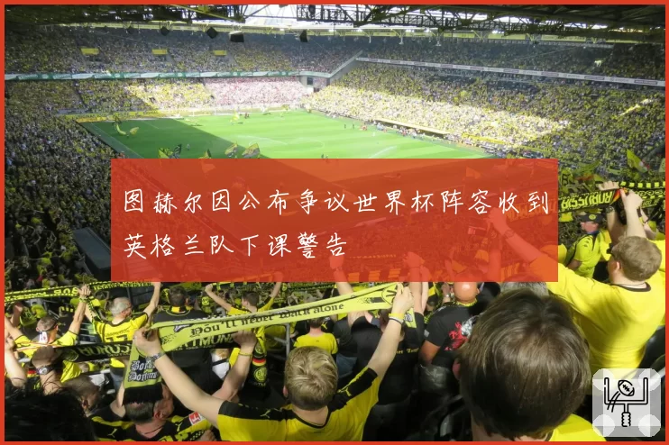 图赫尔因公布争议世界杯阵容收到英格兰队下课警告