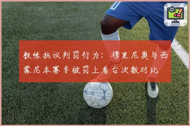 教练抗议判罚行为：穆里尼奥与西蒙尼本赛季被罚上看台次数对比