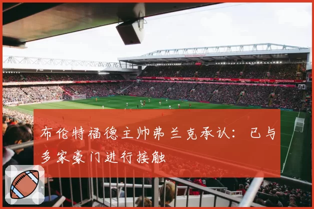 布伦特福德主帅弗兰克承认：已与多家豪门进行接触