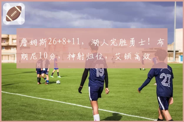 詹姆斯26+8+11，湖人完胜勇士！布朗尼10分，神射归位，艾顿高效