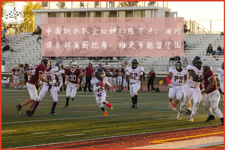 中国跳水队全红婵vs陈芋汐：海外俱乐部高薪挖角，谁更可能留守国家队