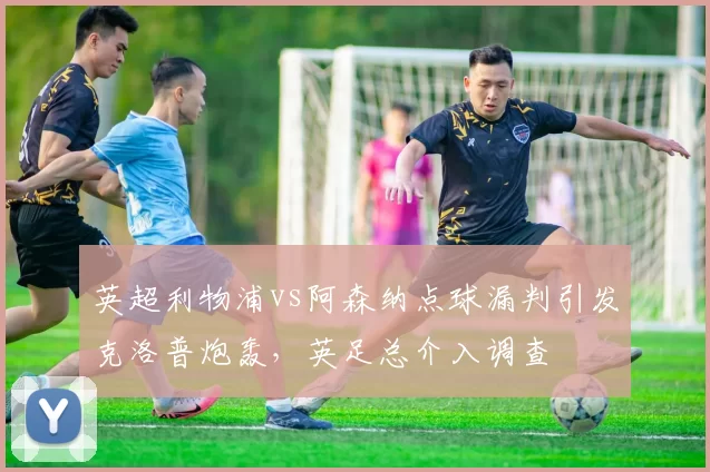 英超利物浦vs阿森纳点球漏判引发克洛普炮轰，英足总介入调查