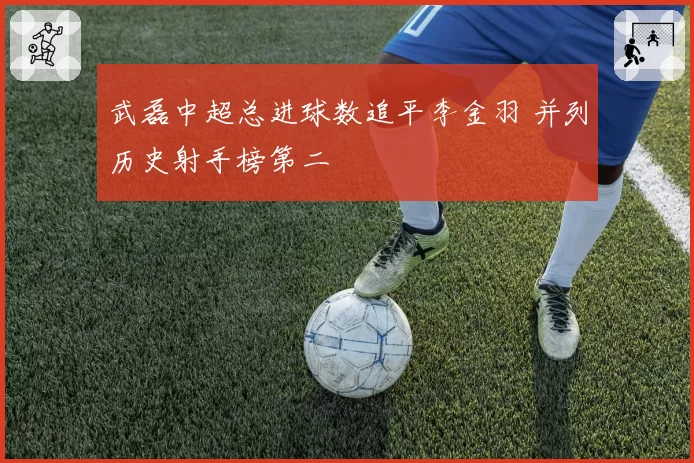 武磊中超总进球数追平李金羽 并列历史射手榜第二