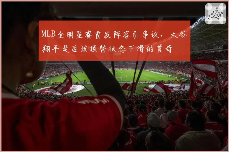 MLB全明星赛首发阵容引争议,大谷翔平是否该顶替状态下滑的贾奇