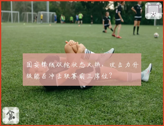 国安锋线双枪状态火热，攻击力升级能否冲击联赛前三席位？
