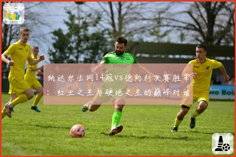 纳达尔法网14冠vs德约科决赛胜率：红土之王与硬地之王的巅峰对话