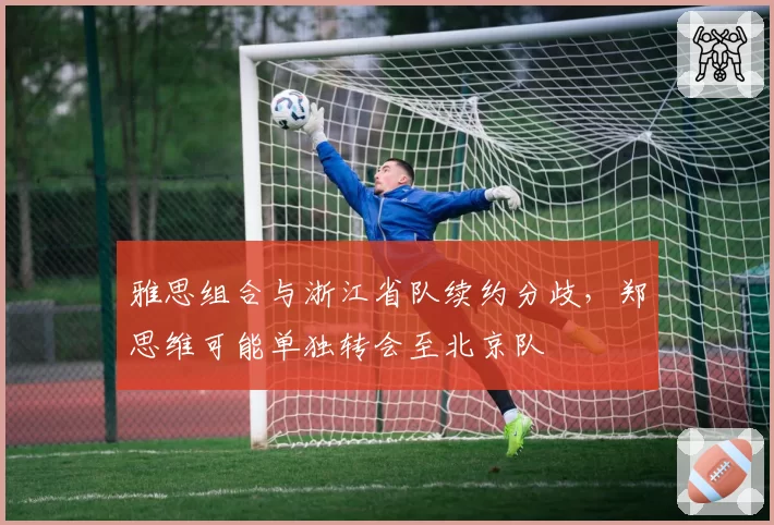 雅思组合与浙江省队续约分歧,郑思维可能单独转会至北京队