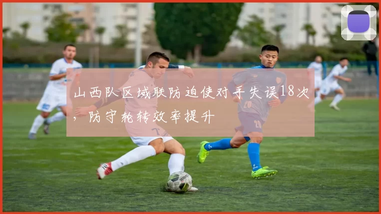 山西队区域联防迫使对手失误18次，防守轮转效率提升