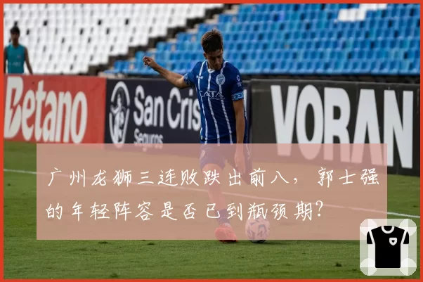 广州龙狮三连败跌出前八，郭士强的年轻阵容是否已到瓶颈期？