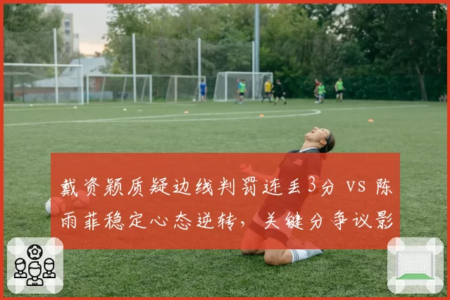 戴资颖质疑边线判罚连丢3分 vs 陈雨菲稳定心态逆转，关键分争议影响走势