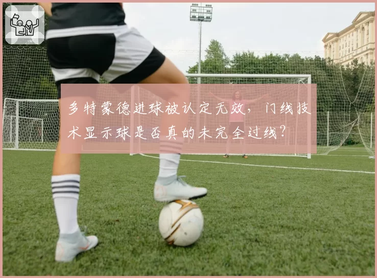 多特蒙德进球被认定无效，门线技术显示球是否真的未完全过线？