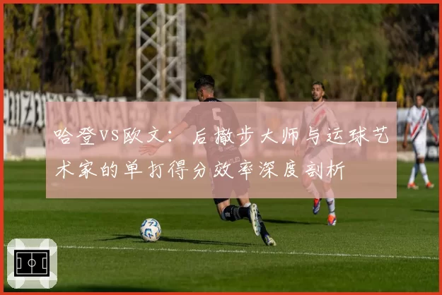 哈登vs欧文：后撤步大师与运球艺术家的单打得分效率深度剖析