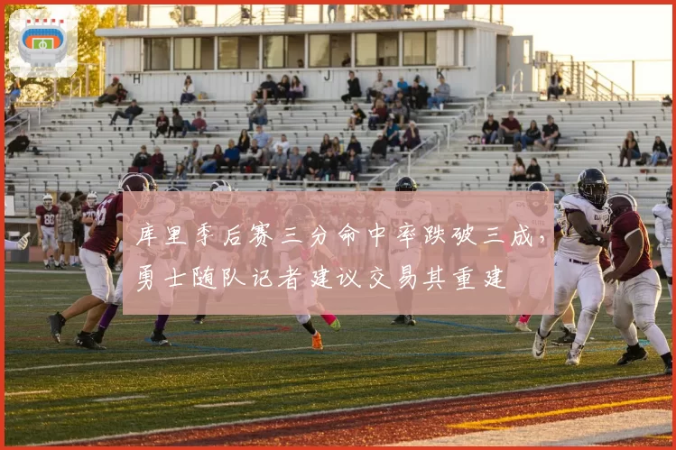 库里季后赛三分命中率跌破三成，勇士随队记者建议交易其重建
