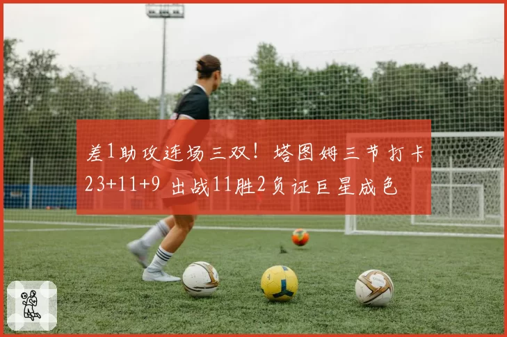 差1助攻连场三双！塔图姆三节打卡23+11+9 出战11胜2负证巨星成色