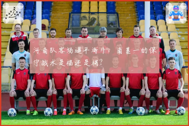 河南队客场逼平海牛,南基一的保守战术是福还是祸?