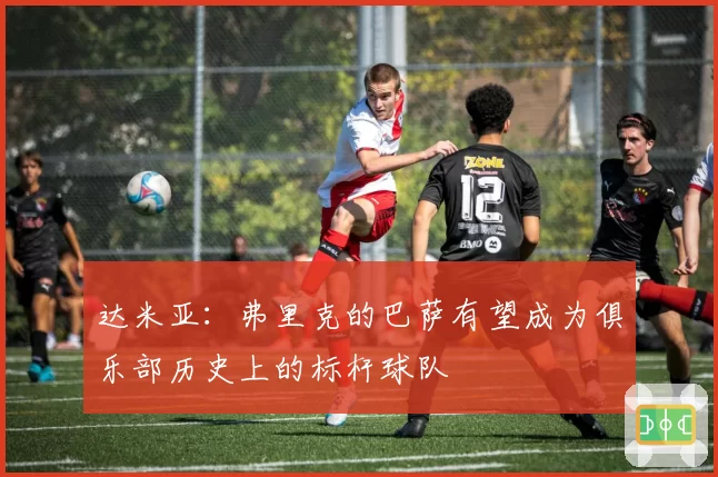 达米亚：弗里克的巴萨有望成为俱乐部历史上的标杆球队