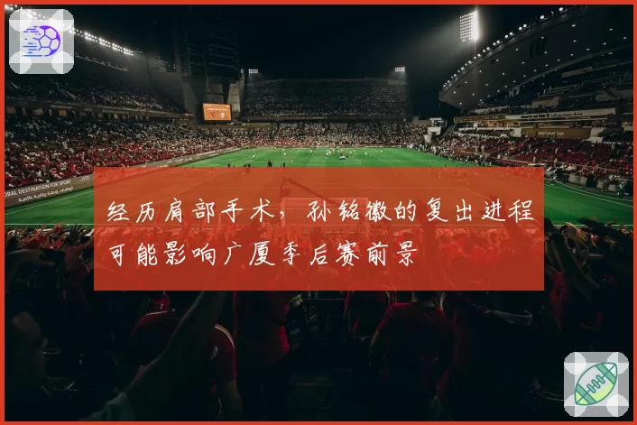 经历肩部手术，孙铭徽的复出进程可能影响广厦季后赛前景