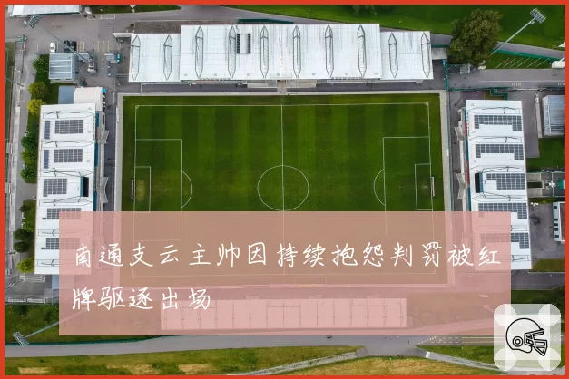 南通支云主帅因持续抱怨判罚被红牌驱逐出场