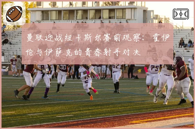 曼联迎战纽卡斯尔赛前观察：霍伊伦与伊萨克的青春射手对决