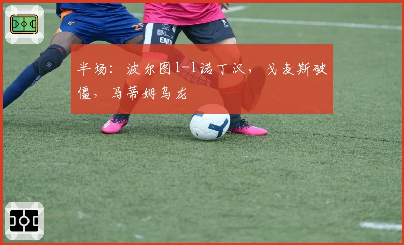半场：波尔图1-1诺丁汉，戈麦斯破僵，马蒂姆乌龙