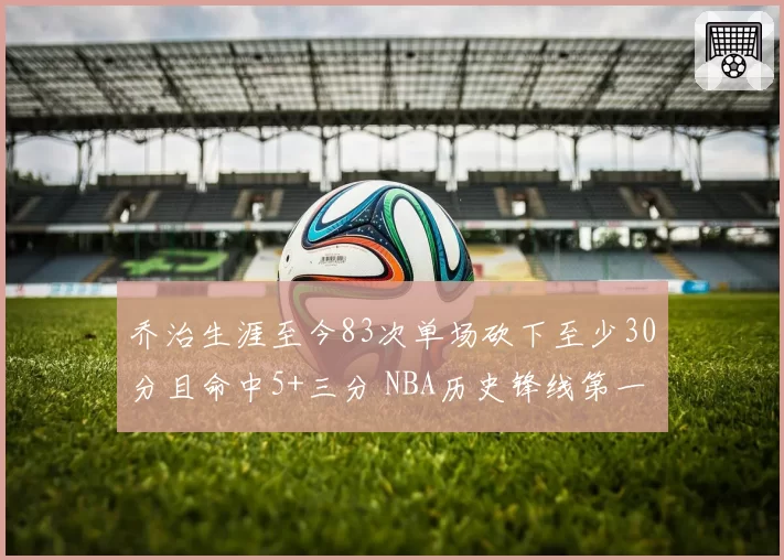乔治生涯至今83次单场砍下至少30分且命中5+三分 NBA历史锋线第一
