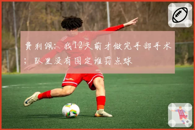 费利佩：我12天前才做完手部手术；队里没有固定谁罚点球