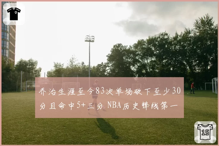 乔治生涯至今83次单场砍下至少30分且命中5+三分 NBA历史锋线第一