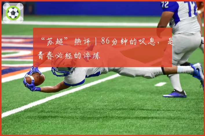 “苏超”热评丨86分钟的叹息，是青春必经的淬炼