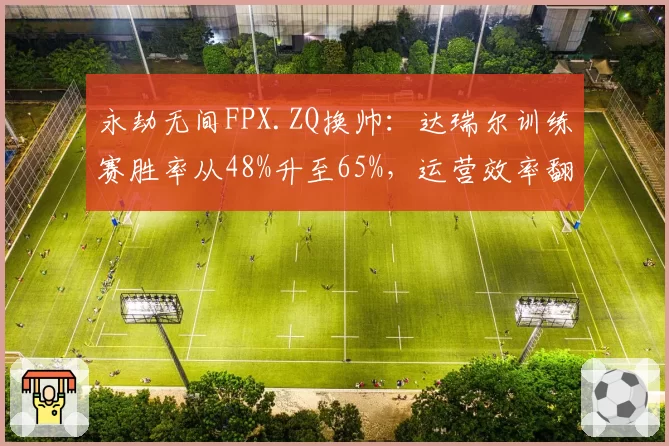 永劫无间FPX.ZQ换帅：达瑞尔训练赛胜率从48%升至65%，运营效率翻倍