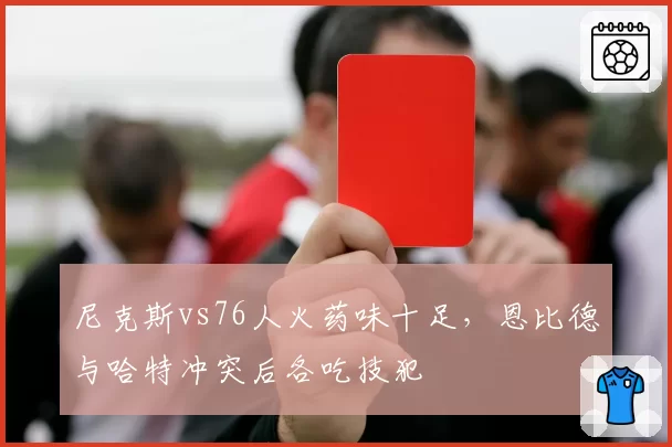 尼克斯vs76人火药味十足，恩比德与哈特冲突后各吃技犯