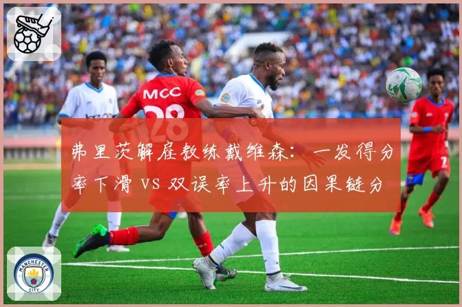 弗里茨解雇教练戴维森:一发得分率下滑 vs 双误率上升的因果链分析